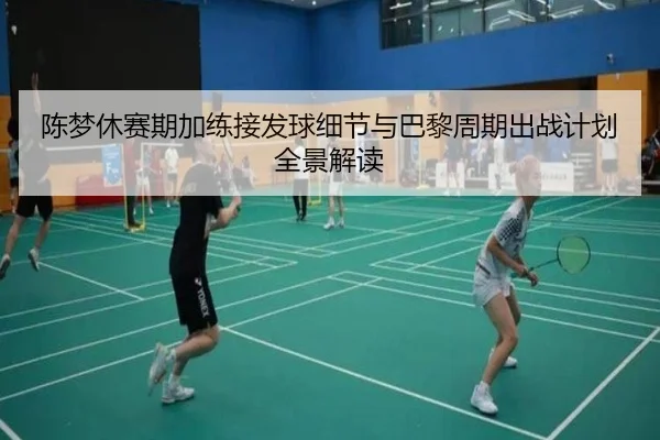 陈梦休赛期加练接发球细节与巴黎周期出战计划全景解读