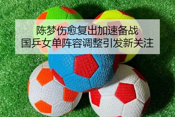 陈梦伤愈复出加速备战 国乒女单阵容调整引发新关注