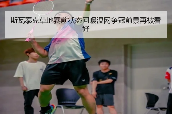 斯瓦泰克草地赛前状态回暖温网争冠前景再被看好